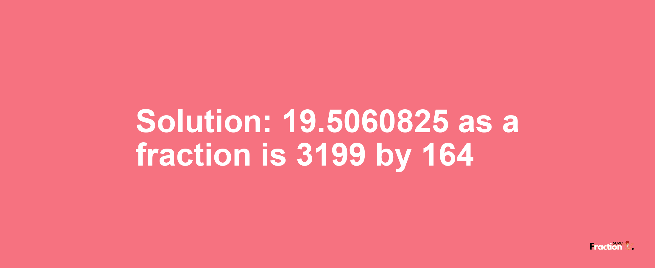 Solution:19.5060825 as a fraction is 3199/164